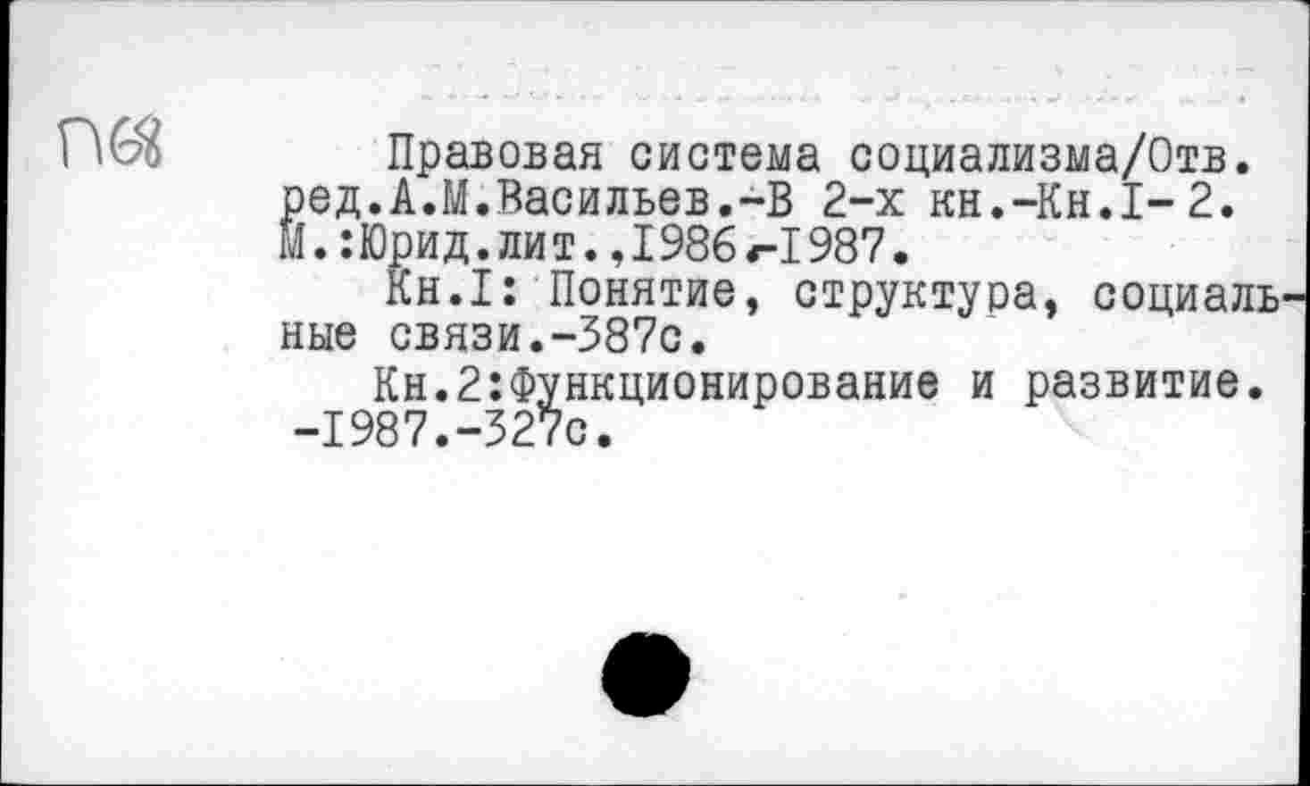 ﻿Правовая система социализма/Отв. ред.А.М.Васильев.-В 2-х кн.-Кн.1-2. И. :Юрид. лит. ,1986 <-1987.
Кн.1: Понятие, структура, социаль ные связи.-387с.
Кн.2:Функционирование и развитие. -1987.-327с.